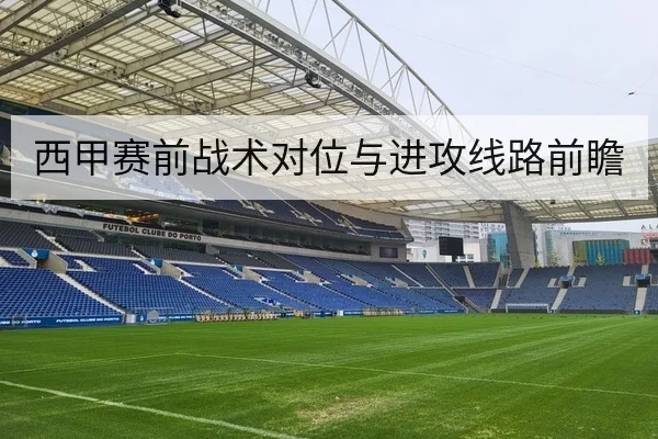 西甲赛前战术对位与进攻线路前瞻